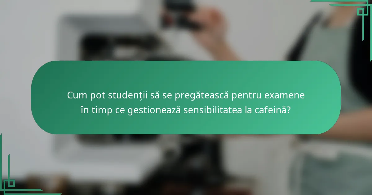 Cum pot studenții să se pregătească pentru examene în timp ce gestionează sensibilitatea la cafeină?