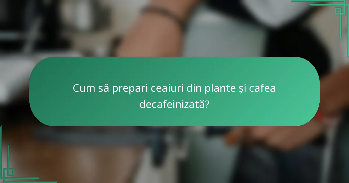 Cum să prepari ceaiuri din plante și cafea decafeinizată?