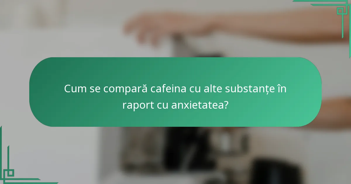 Cum se compară cafeina cu alte substanțe în raport cu anxietatea?
