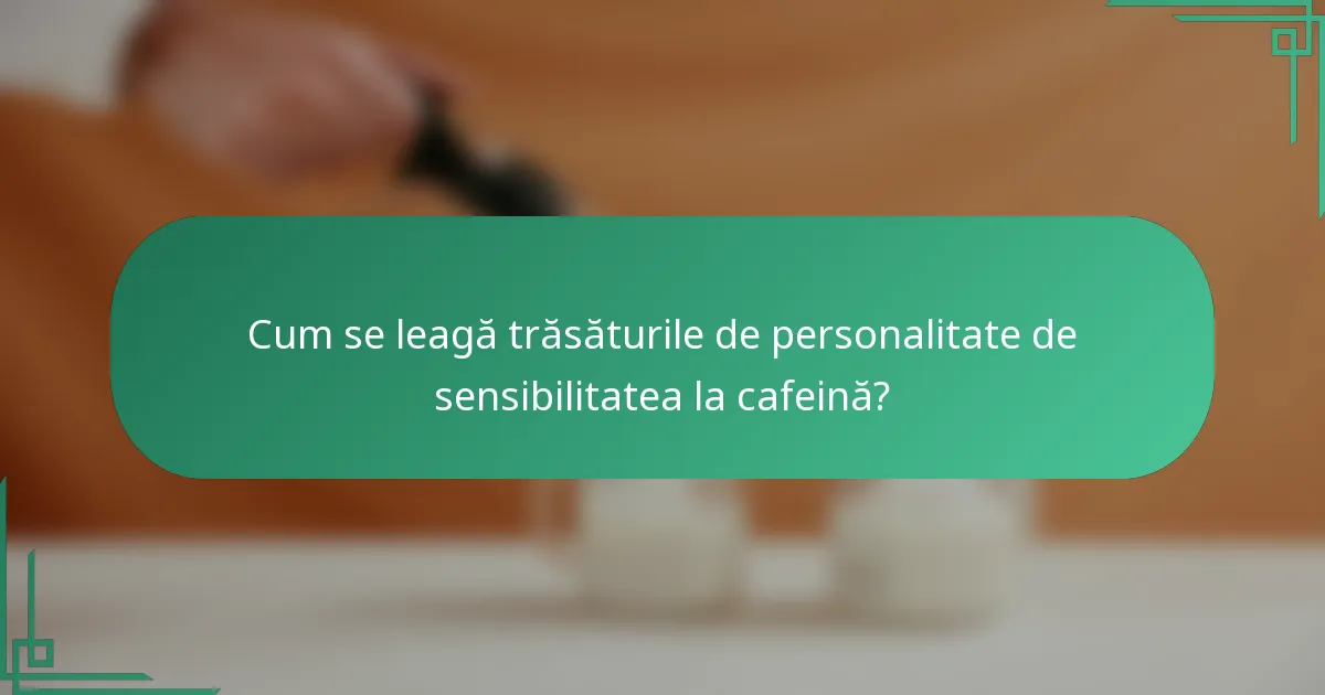 Cum se leagă trăsăturile de personalitate de sensibilitatea la cafeină?