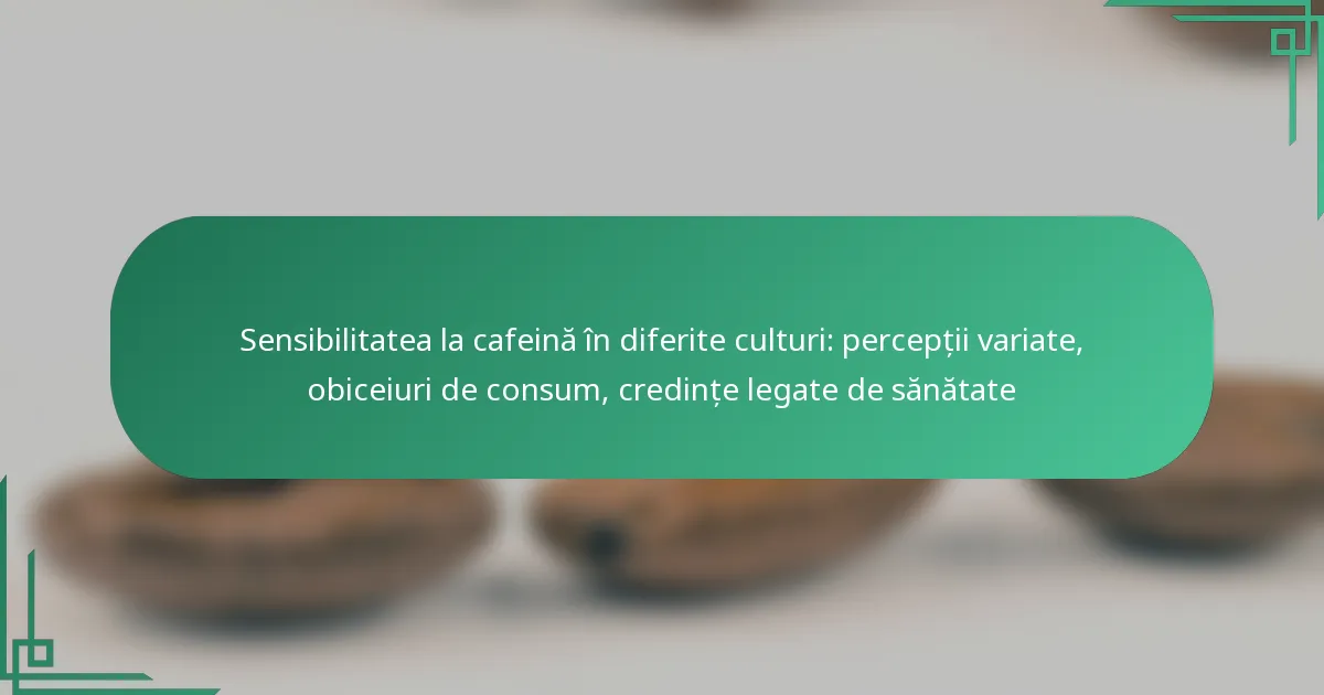 featured-image-sensibilitatea-la-cafeina-in-diferite-culturi-perceptii-variate-obiceiuri-de-consum-credinte-legate-de-sanatate