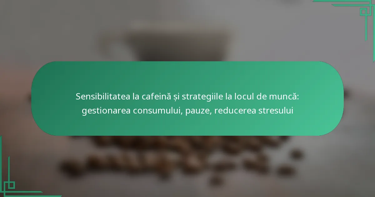 featured-image-sensibilitatea-la-cafeina-si-strategiile-la-locul-de-munca-gestionarea-consumului-pauze-reducerea-stresului