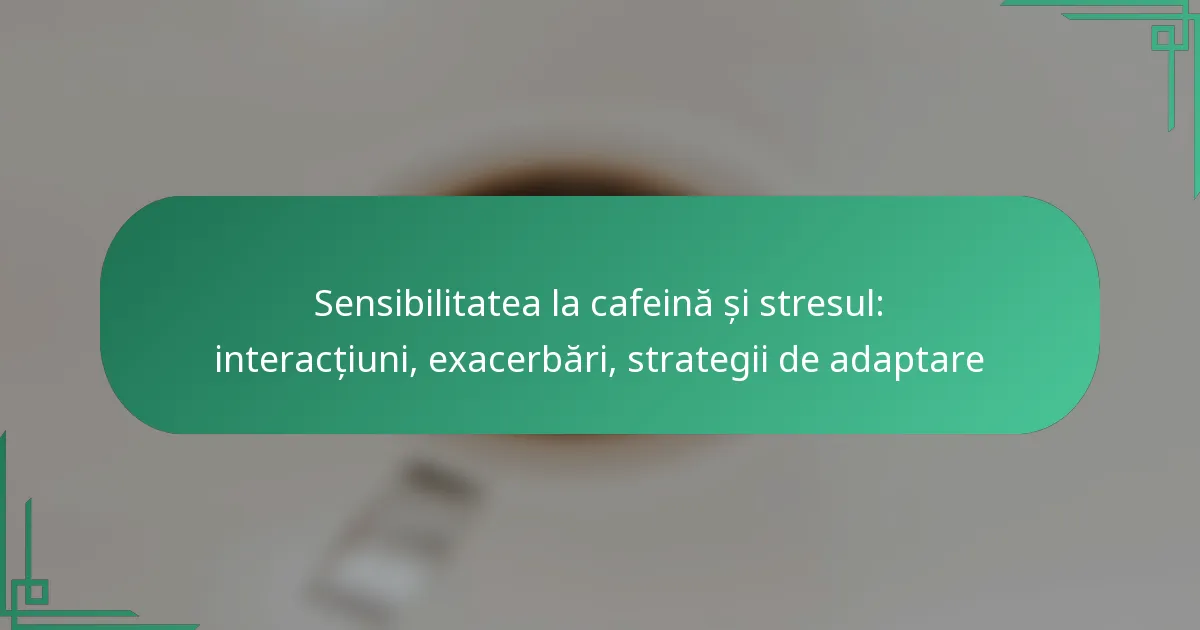 featured-image-sensibilitatea-la-cafeina-si-stresul-interactiuni-eacerbari-strategii-de-adaptare