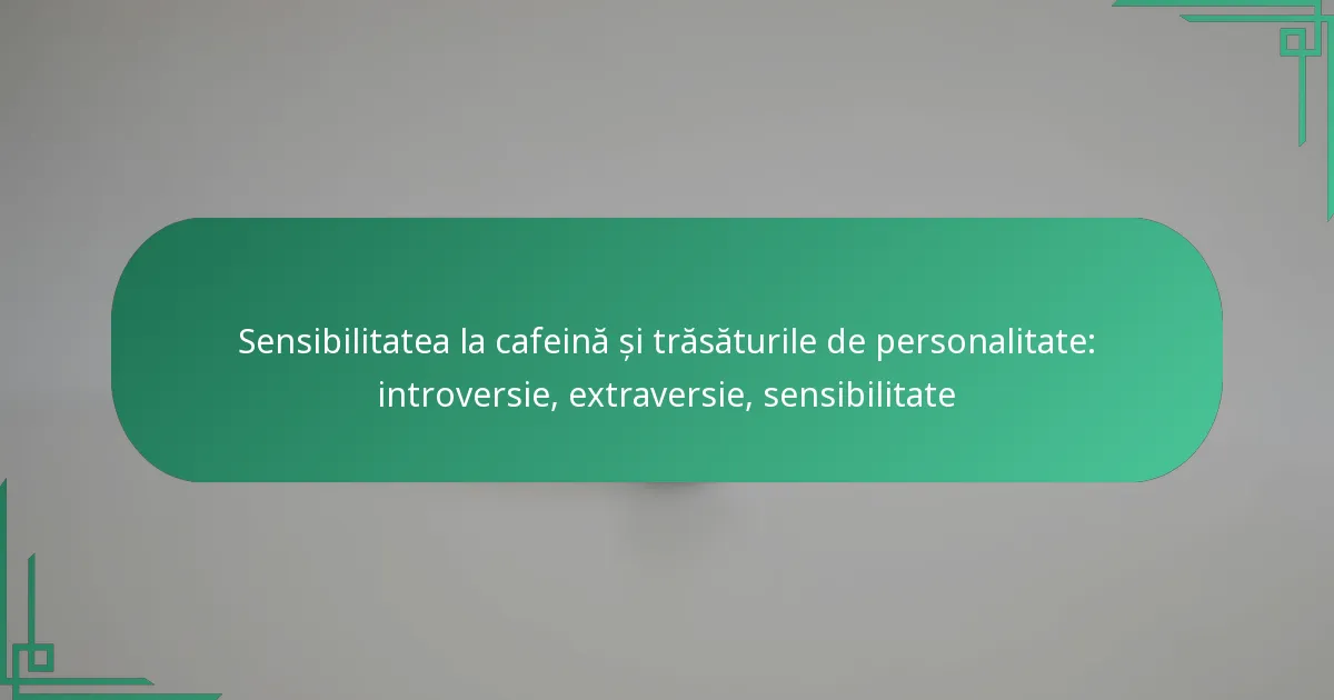 featured-image-sensibilitatea-la-cafeina-si-trasaturile-de-personalitate-introversie-etraversie-sensibilitate